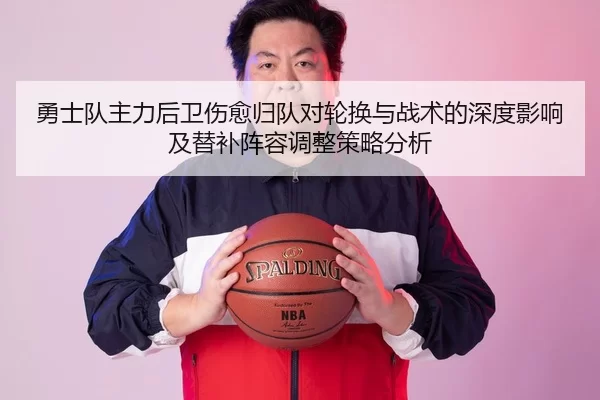 勇士队主力后卫伤愈归队对轮换与战术的深度影响及替补阵容调整策略分析