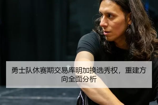 勇士队休赛期交易库明加换选秀权，重建方向全面分析