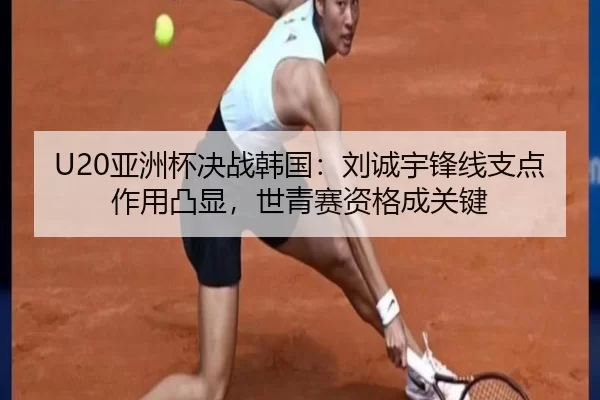 U20亚洲杯决战韩国：刘诚宇锋线支点作用凸显，世青赛资格成关键