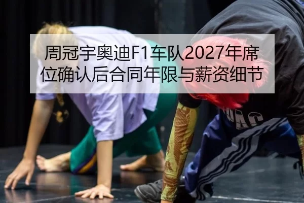 周冠宇奥迪F1车队2027年席位确认后合同年限与薪资细节