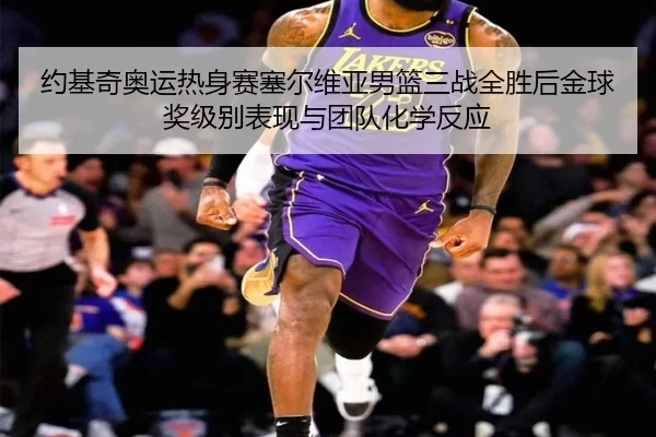 约基奇奥运热身赛塞尔维亚男篮三战全胜后金球奖级别表现与团队化学反应