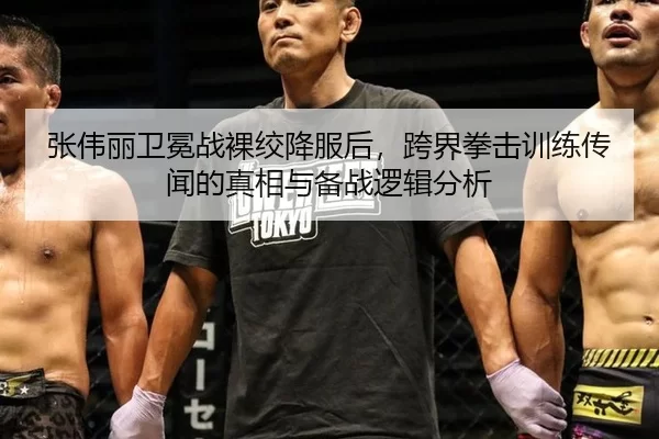 张伟丽卫冕战裸绞降服后，跨界拳击训练传闻的真相与备战逻辑分析